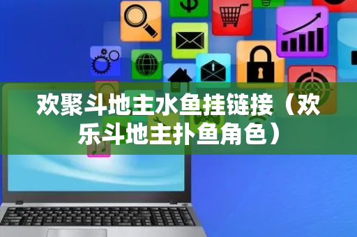 欢聚斗地主水鱼挂链接（欢乐斗地主扑鱼角色）