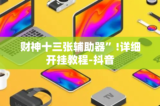 财神十三张辅助器”!详细开挂教程-抖音