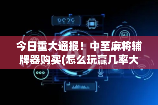 今日重大通报！中至麻将辅牌器购买(怎么玩赢几率大)