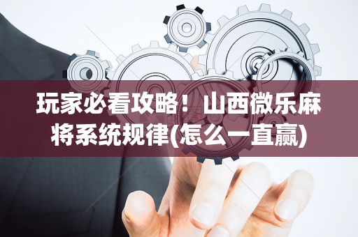 玩家必看攻略！山西微乐麻将系统规律(怎么一直赢)