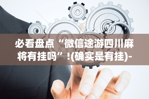 必看盘点“微信途游四川麻将有挂吗”!(确实是有挂)-抖音