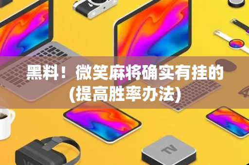 黑料！微笑麻将确实有挂的(提高胜率办法)