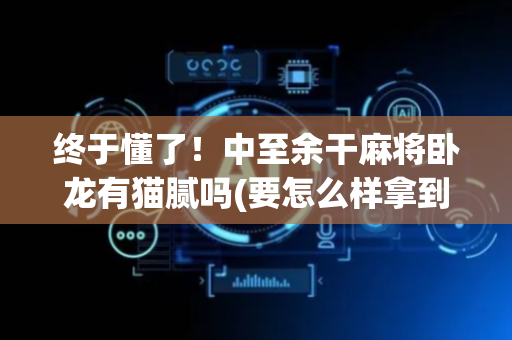 终于懂了！中至余干麻将卧龙有猫腻吗(要怎么样拿到好牌)