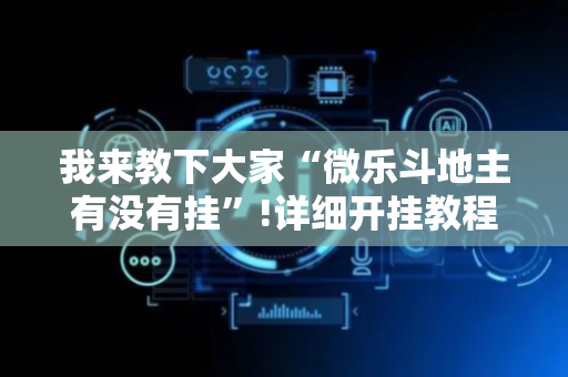 我来教下大家“微乐斗地主有没有挂”!详细开挂教程-抖音