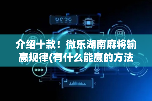 介绍十款！微乐湖南麻将输赢规律(有什么能赢的方法)