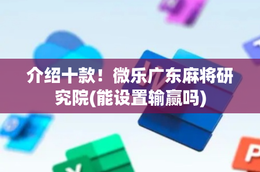 介绍十款！微乐广东麻将研究院(能设置输赢吗)