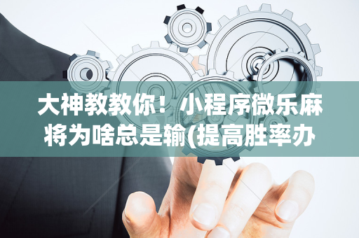 大神教教你！小程序微乐麻将为啥总是输(提高胜率办法)