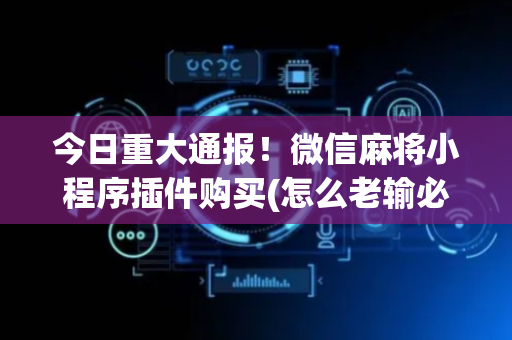 今日重大通报！微信麻将小程序插件购买(怎么老输必备神器)