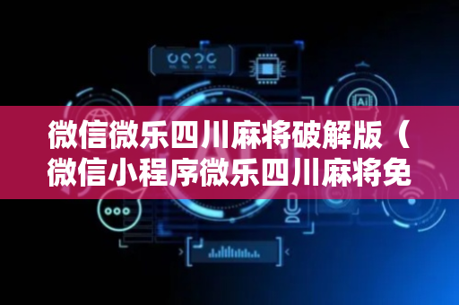 微信微乐四川麻将破解版（微信小程序微乐四川麻将免费挂）