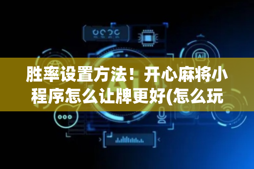 胜率设置方法！开心麻将小程序怎么让牌更好(怎么玩赢几率大)