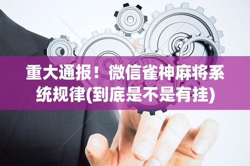 重大通报！微信雀神麻将系统规律(到底是不是有挂)