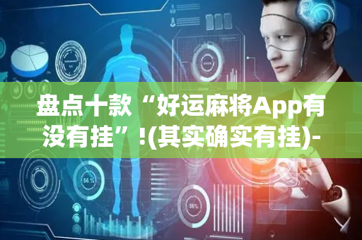 盘点十款“好运麻将App有没有挂”!(其实确实有挂)-抖音