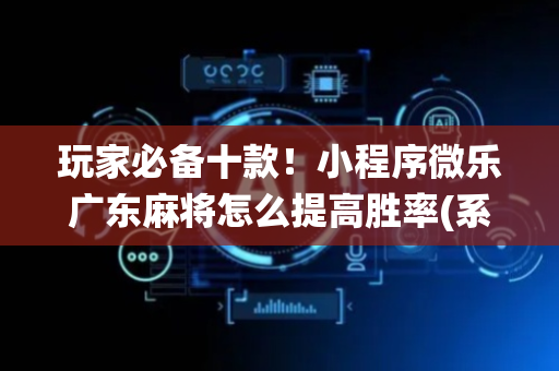 玩家必备十款！小程序微乐广东麻将怎么提高胜率(系统故意让你输)