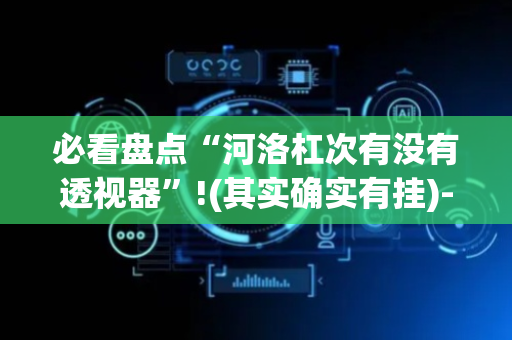 必看盘点“河洛杠次有没有透视器”!(其实确实有挂)-抖音