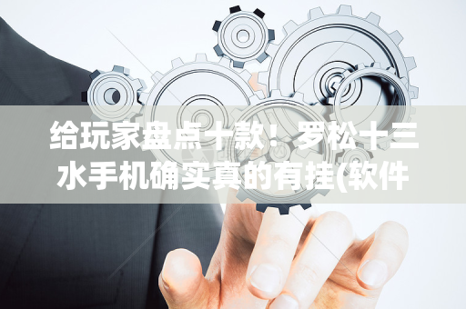 给玩家盘点十款！罗松十三水手机确实真的有挂(软件怎么打赢)