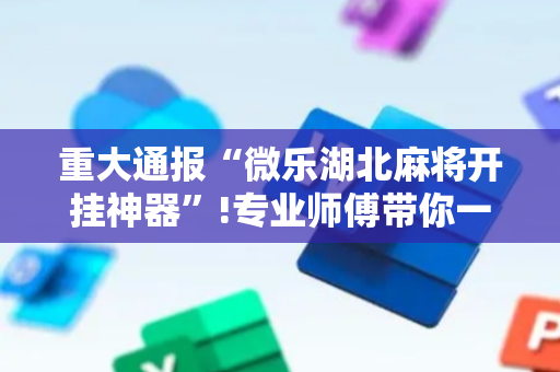 重大通报“微乐湖北麻将开挂神器”!专业师傅带你一起了解（详细教程）-抖音