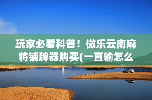 玩家必看科普！微乐云南麻将铺牌器购买(一直输怎么办)