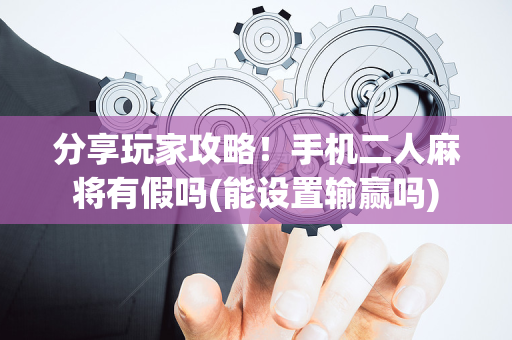 分享玩家攻略！手机二人麻将有假吗(能设置输赢吗)