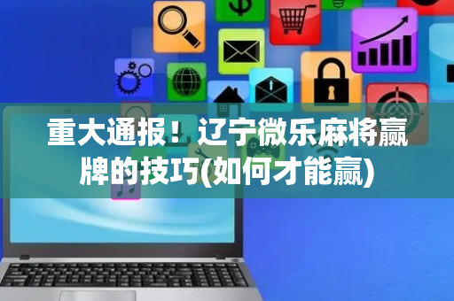 重大通报！辽宁微乐麻将赢牌的技巧(如何才能赢)