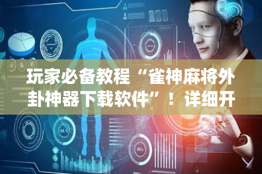 玩家必备教程“雀神麻将外卦神器下载软件”！详细开挂教程（确实真的有挂)-抖音