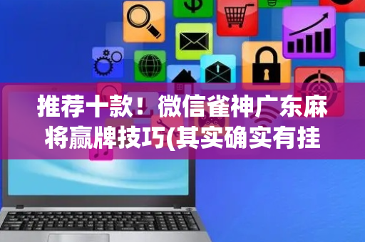 推荐十款！微信雀神广东麻将赢牌技巧(其实确实有挂)