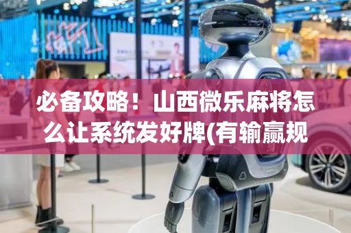 必备攻略！山西微乐麻将怎么让系统发好牌(有输赢规律吗)