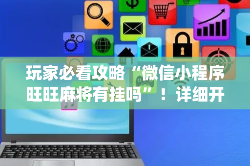玩家必看攻略“微信小程序旺旺麻将有挂吗”！详细开挂教程（确实真的有挂)-抖音