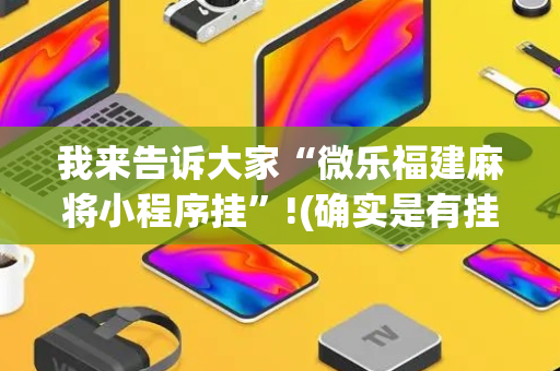 我来告诉大家“微乐福建麻将小程序挂”!(确实是有挂)-抖音