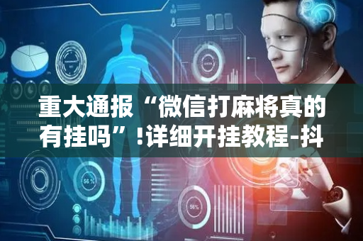 重大通报“微信打麻将真的有挂吗”!详细开挂教程-抖音