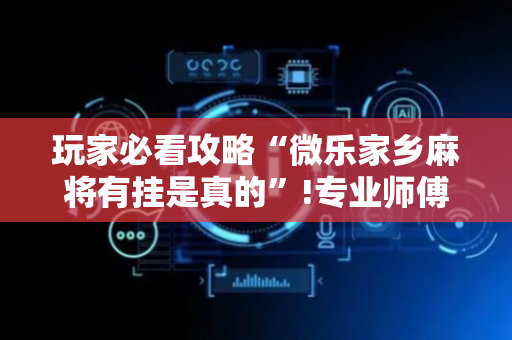 玩家必看攻略“微乐家乡麻将有挂是真的”!专业师傅带你一起了解（详细教程）-抖音
