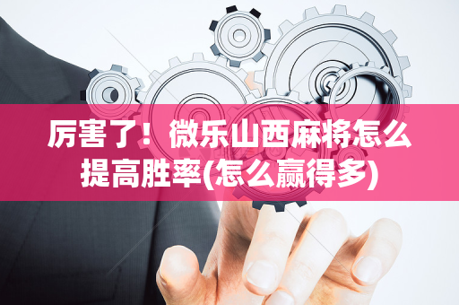 厉害了！微乐山西麻将怎么提高胜率(怎么赢得多)