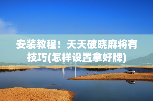安装教程！天天破晓麻将有技巧(怎样设置拿好牌)