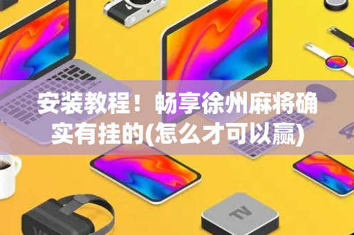 安装教程！畅享徐州麻将确实有挂的(怎么才可以赢)