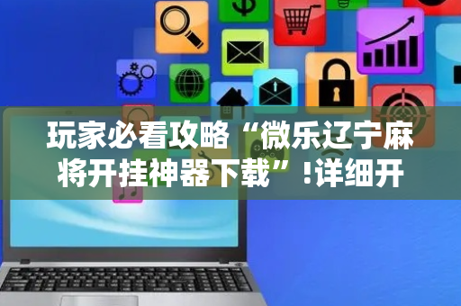 玩家必看攻略“微乐辽宁麻将开挂神器下载”!详细开挂教程-抖音