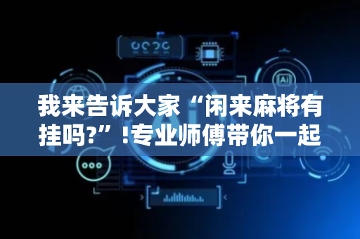 我来告诉大家“闲来麻将有挂吗?”!专业师傅带你一起了解（详细教程）-抖音
