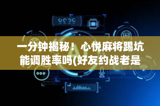 一分钟揭秘！心悦麻将踢坑能调胜率吗(好友约战老是输)