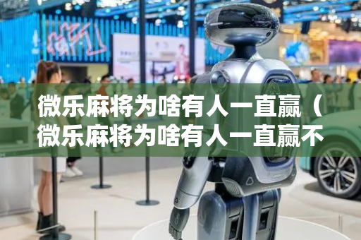 微乐麻将为啥有人一直赢（微乐麻将为啥有人一直赢不了）