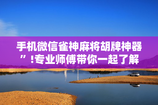 手机微信雀神麻将胡牌神器”!专业师傅带你一起了解（详细教程）-抖音