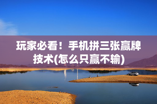 玩家必看！手机拼三张赢牌技术(怎么只赢不输)