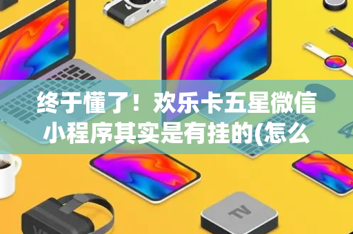 终于懂了！欢乐卡五星微信小程序其实是有挂的(怎么才能来好牌)