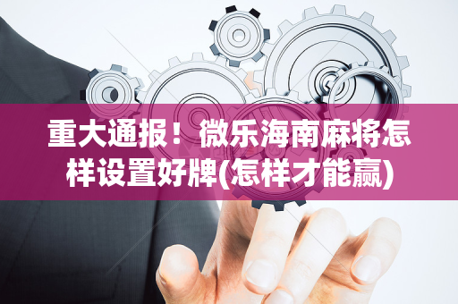 重大通报！微乐海南麻将怎样设置好牌(怎样才能赢)