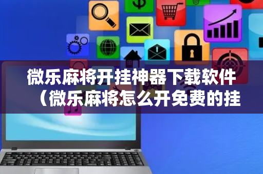 微乐麻将开挂神器下载软件（微乐麻将怎么开免费的挂教程）