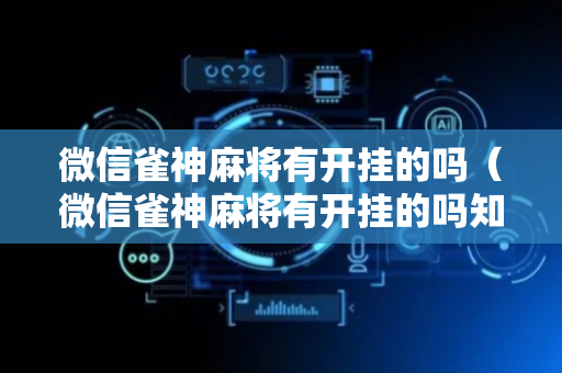 微信雀神麻将有开挂的吗（微信雀神麻将有开挂的吗知乎）