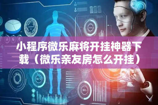 小程序微乐麻将开挂神器下载（微乐亲友房怎么开挂）