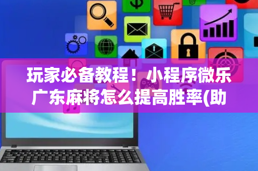 玩家必备教程！小程序微乐广东麻将怎么提高胜率(助手神器外辅工具)