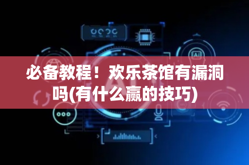 必备教程！欢乐茶馆有漏洞吗(有什么赢的技巧)