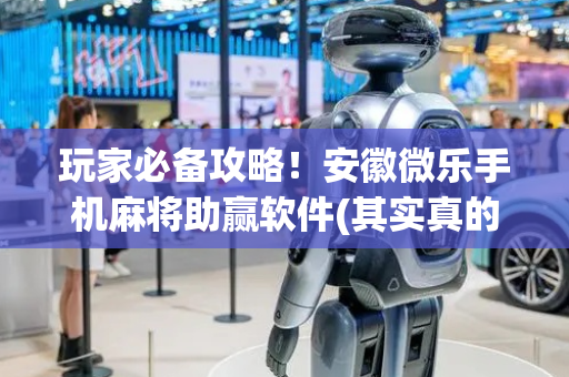 玩家必备攻略！安徽微乐手机麻将助赢软件(其实真的确实有挂)