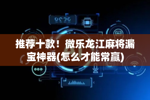 推荐十款！微乐龙江麻将漏宝神器(怎么才能常赢)