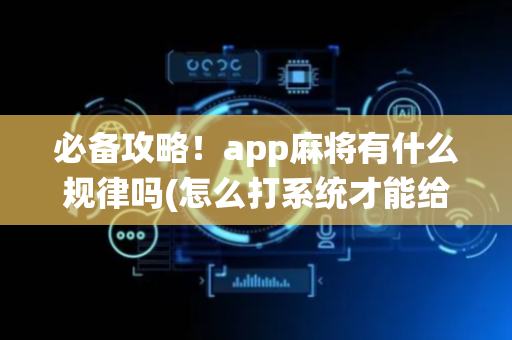 必备攻略！app麻将有什么规律吗(怎么打系统才能给好牌)
