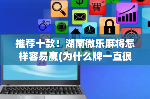 推荐十款！湖南微乐麻将怎样容易赢(为什么牌一直很差)